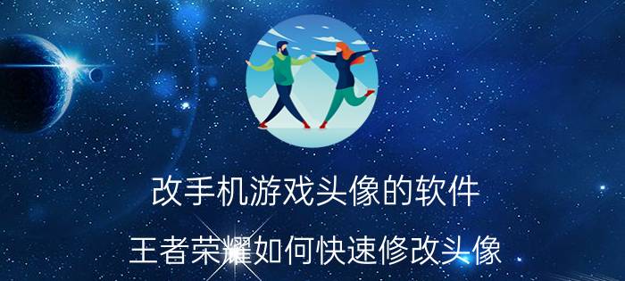 改手机游戏头像的软件 王者荣耀如何快速修改头像？